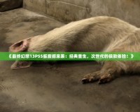 《最終幻想13PS5版震撼來襲：經典重生，次世代的極致體驗！》