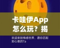 卡哇伊App怎么玩？揭秘這款超火社交神器的獨(dú)特玩法！