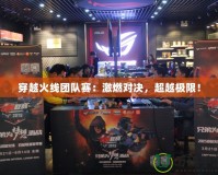 穿越火線團隊賽：激燃對決，超越極限！