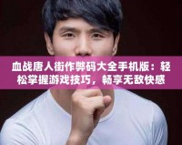 血戰唐人街作弊碼大全手機版：輕松掌握游戲技巧，暢享無敵快感！