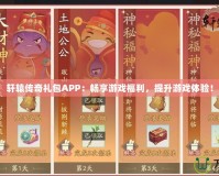 軒轅傳奇禮包APP：暢享游戲福利，提升游戲體驗！