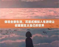 體驗全新生活，沉浸式模擬人生游戲讓你重新定義自己的世界