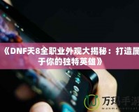 《DNF天8全職業外觀大揭秘：打造屬于你的獨特英雄》