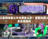 夢幻之星網絡版公共倉庫怎么開？全面指南讓你暢享倉庫便利