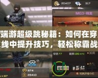 cf端游超級跳秘籍：如何在穿越火線中提升技巧，輕松稱霸戰場