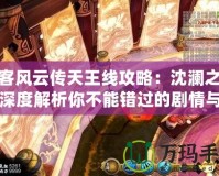 俠客風云傳天王線攻略：沈瀾之謎，深度解析你不能錯過的劇情與戰斗策略