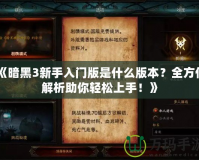 《暗黑3新手入門版是什么版本？全方位解析助你輕松上手！》