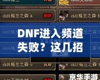 DNF進(jìn)入頻道失??？這幾招幫你輕松解決困擾！