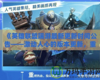 《英雄聯(lián)盟端游最新更新時間公告——激動人心的版本更新，重磅改動來襲！》
