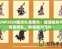 DNF2020國慶禮包曝光：超值福利與驚喜好禮，助你戰(zhàn)力飛升！