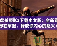 《虐殺原形2下載中文版：全新冒險盡在掌握，釋放你內心的怒火》