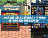 DNF黑鉆售貨機怎么能快速點？掌握這些技巧讓你輕松獲得極品裝備！