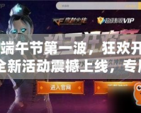 CF端午節第一波，狂歡開戰！全新活動震撼上線，專屬福利等你來拿！