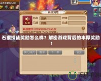 石猴授徒獎(jiǎng)勵(lì)怎么樣？解密游戲背后的豐厚獎(jiǎng)勵(lì)！