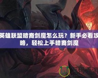 英雄聯盟暗裔劍魔怎么玩？新手必看攻略，輕松上手暗裔劍魔