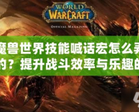 魔獸世界技能喊話宏怎么弄的？提升戰斗效率與樂趣的必備技巧！
