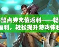 英雄聯盟點券充值返利——暢享超值福利，輕松提升游戲體驗