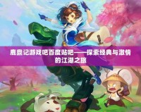 鹿鼎記游戲吧百度貼吧——探索經典與激情的江湖之旅