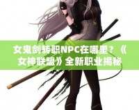 女鬼劍轉職NPC在哪里？《女神聯盟》全新職業揭秘！