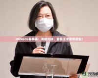 2024LOL春季賽：英雄對決，最強王者即將誕生！
