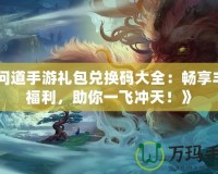 《問道手游禮包兌換碼大全：暢享豐厚福利，助你一飛沖天！》