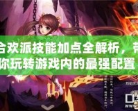 合歡派技能加點全解析，帶你玩轉(zhuǎn)游戲內(nèi)的最強配置！