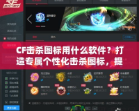 CF擊殺圖標用什么軟件？打造專屬個性化擊殺圖標，提升游戲體驗！