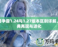 魔獸爭霸1.24與1.27版本區別詳解，經典再現與進化