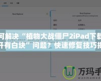 如何解決“植物大戰僵尸2iPad下載后打開有白塊”問題？快速修復技巧揭秘！