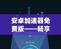 安卓加速器免費版——暢享極速網(wǎng)絡(luò)體驗，從此告別卡頓！