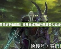 《魔獸背景故事誰最強？揭開巔峰英雄與黑暗勢力的終極對決》