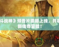 《斗戰神》預告片震撼上線，開啟全新傳奇冒險！