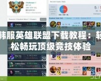 韓服英雄聯盟下載教程：輕松暢玩頂級競技體驗