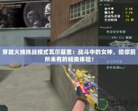 穿越火線挑戰模式瓦爾基里：戰斗中的女神，給你前所未有的暢爽體驗！