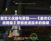 重新定義戰略與冒險——《最終幻想戰略版》帶你走進戰術的巔峰