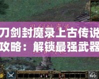 刀劍封魔錄上古傳說攻略：解鎖最強武器與英雄，成就你的封魔之路