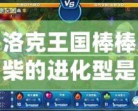 洛克王國棒棒柴的進(jìn)化型是什么樣子？揭秘隱藏的神奇進(jìn)化！