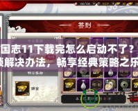 三國志11下載完怎么啟動不了？解鎖解決辦法，暢享經典策略之樂！