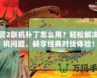 紅警2聯機補丁怎么用？輕松解決聯機問題，暢享經典對戰體驗！
