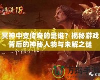 冥神中變傳奇的是誰？揭秘游戲背后的神秘人物與未解之謎