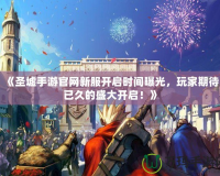 《圣墟手游官網新服開啟時間曝光，玩家期待已久的盛大開啟！》