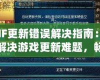 DNF更新錯誤解決指南：輕松解決游戲更新難題，暢享無縫游戲體驗