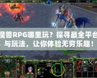 魔獸RPG哪里玩？探尋最全平臺與玩法，讓你體驗無窮樂趣！
