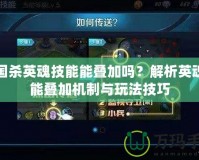 三國殺英魂技能能疊加嗎？解析英魂技能疊加機制與玩法技巧