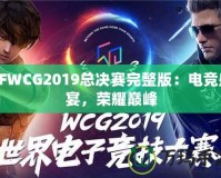 CFWCG2019總決賽完整版：電競盛宴，榮耀巔峰
