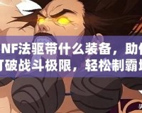 DNF法驅帶什么裝備，助你打破戰斗極限，輕松制霸地下城