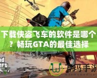 下載俠盜飛車的軟件是哪個？暢玩GTA的最佳選擇