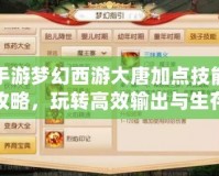 手游夢幻西游大唐加點技能攻略，玩轉(zhuǎn)高效輸出與生存！