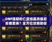 DNF強(qiáng)韌的亡靈結(jié)晶改版后去哪里換？全方位攻略助你輕松兌換