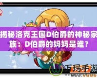 揭秘洛克王國(guó)D伯爵的神秘家族：D伯爵的媽媽是誰(shuí)？